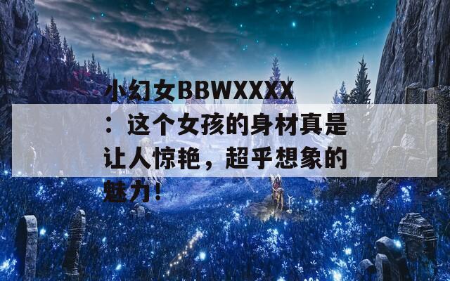 小幻女BBWXXXX：这个女孩的身材真是让人惊艳，超乎想象的魅力！  第1张