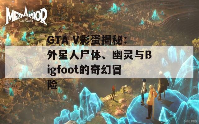 GTA V彩蛋揭秘：外星人尸体、幽灵与Bigfoot的奇幻冒险  第1张