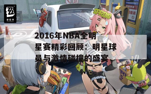 2016年NBA全明星赛精彩回顾：明星球员与激情碰撞的盛宴  第1张