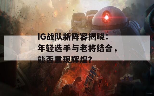 IG战队新阵容揭晓：年轻选手与老将结合，能否重现辉煌？