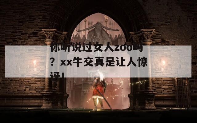 你听说过女人zoo吗？xx牛交真是让人惊讶！  第1张