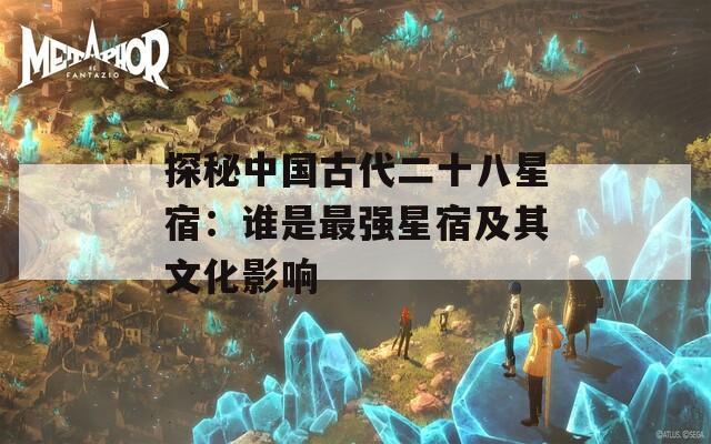 探秘中国古代二十八星宿：谁是最强星宿及其文化影响