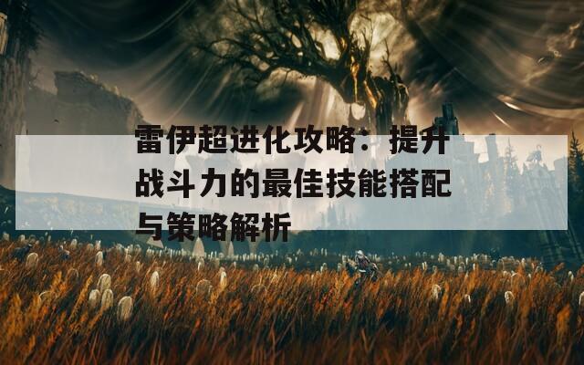 雷伊超进化攻略：提升战斗力的最佳技能搭配与策略解析  第1张