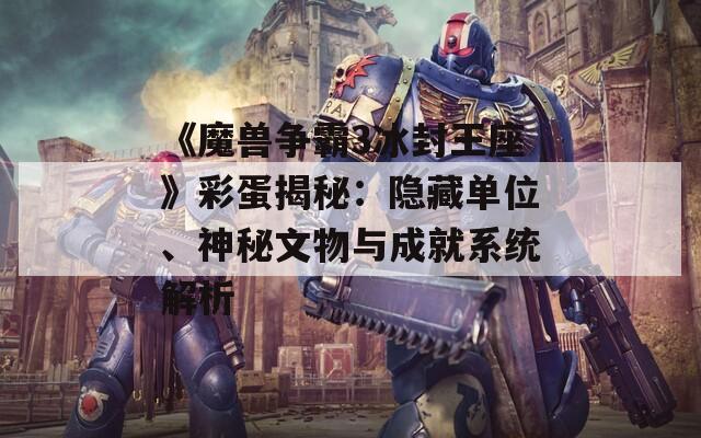 《魔兽争霸3冰封王座》彩蛋揭秘：隐藏单位、神秘文物与成就系统解析  第1张