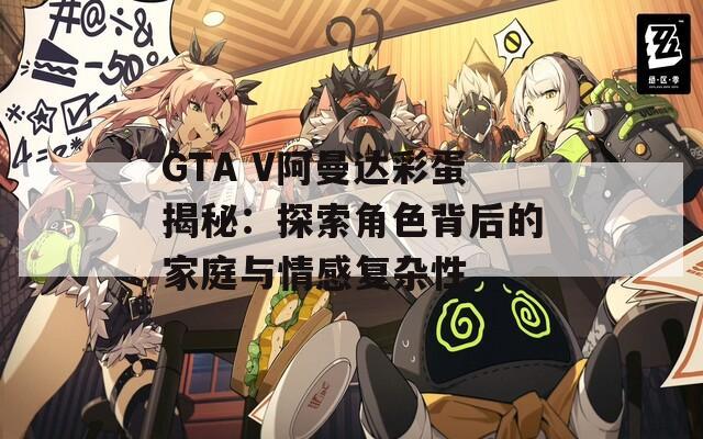 GTA V阿曼达彩蛋揭秘：探索角色背后的家庭与情感复杂性  第1张