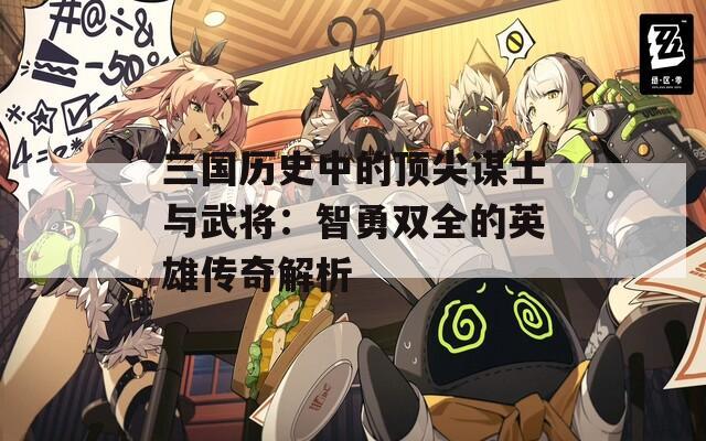 三国历史中的顶尖谋士与武将：智勇双全的英雄传奇解析