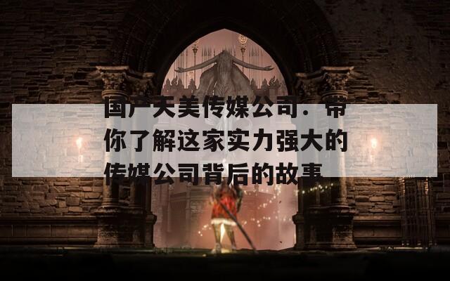 国产天美传媒公司：带你了解这家实力强大的传媒公司背后的故事  第1张