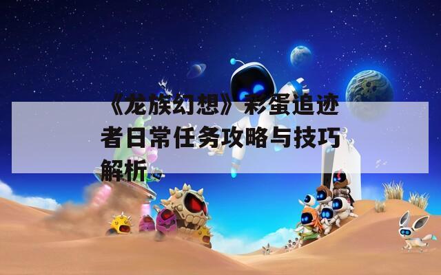 《龙族幻想》彩蛋追迹者日常任务攻略与技巧解析  第1张