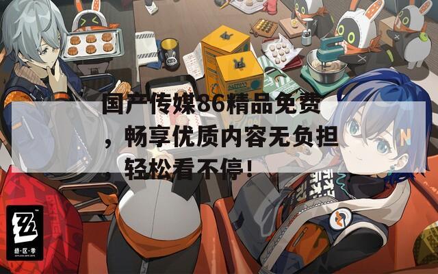 国产传媒86精品免费，畅享优质内容无负担，轻松看不停！  第1张