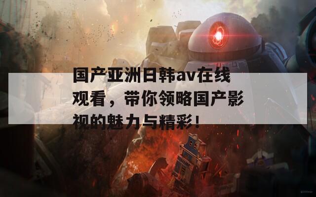 国产亚洲日韩av在线观看，带你领略国产影视的魅力与精彩！