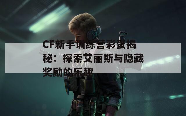 CF新手训练营彩蛋揭秘：探索艾丽斯与隐藏奖励的乐趣  第1张