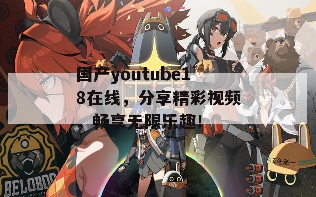 国产youtube18在线，分享精彩视频，畅享无限乐趣！