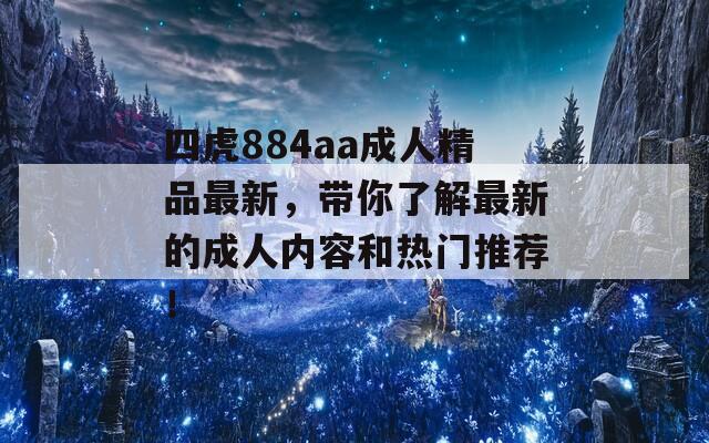 四虎884aa成人精品最新，带你了解最新的成人内容和热门推荐！