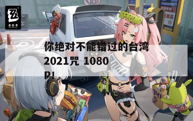 你绝对不能错过的台湾2021咒 1080P！