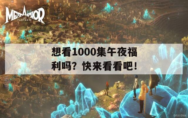 想看1000集午夜福利吗？快来看看吧！  第1张