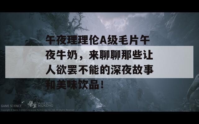 午夜理理伦A级毛片午夜牛奶，来聊聊那些让人欲罢不能的深夜故事和美味饮品！  第1张