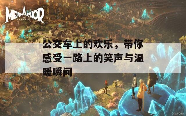 公交车上的欢乐，带你感受一路上的笑声与温暖瞬间  第1张