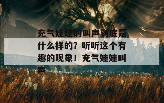 充气娃娃的叫声到底是什么样的？听听这个有趣的现象！充气娃娃叫声  第1张