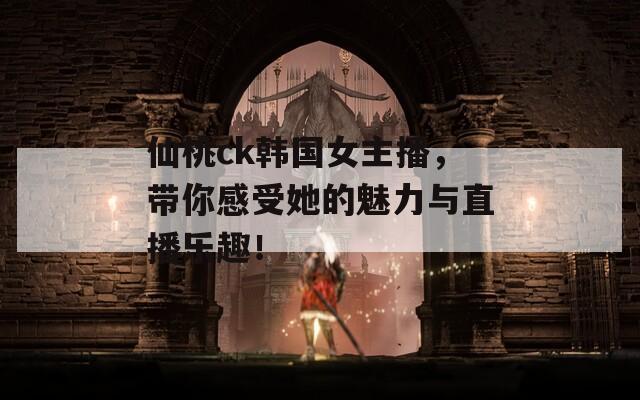 仙桃ck韩国女主播，带你感受她的魅力与直播乐趣！  第1张