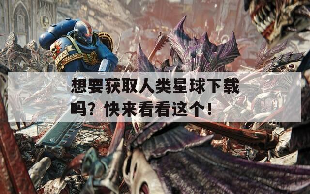 想要获取人类星球下载吗？快来看看这个！  第1张