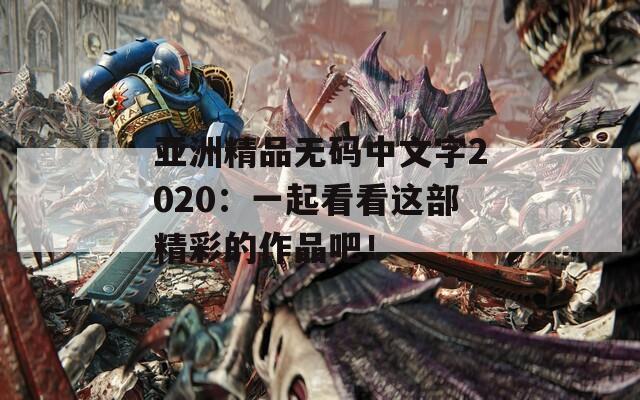 亚洲精品无码中文字2020：一起看看这部精彩的作品吧！