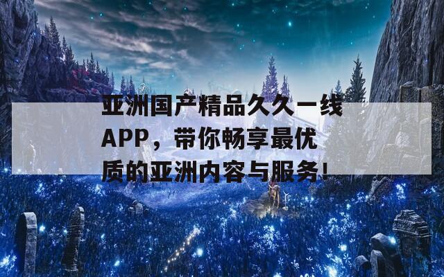 亚洲国产精品久久一线APP，带你畅享最优质的亚洲内容与服务！