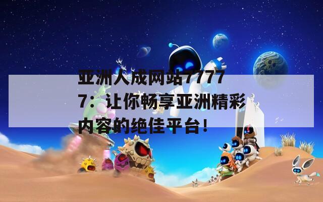 亚洲人成网站77777：让你畅享亚洲精彩内容的绝佳平台！  第1张