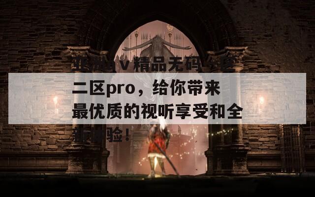 亚洲aⅴ精品无码一区二区pro，给你带来最优质的视听享受和全新体验！  第1张