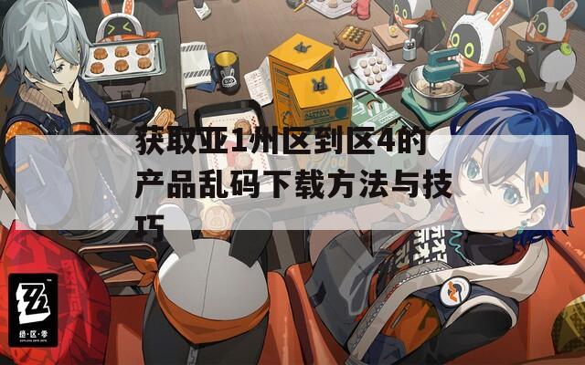 获取亚1州区到区4的产品乱码下载方法与技巧  第1张