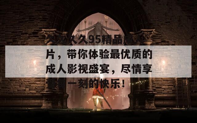 久久久久95精品成人片，带你体验最优质的成人影视盛宴，尽情享受每一刻的快乐！  第1张