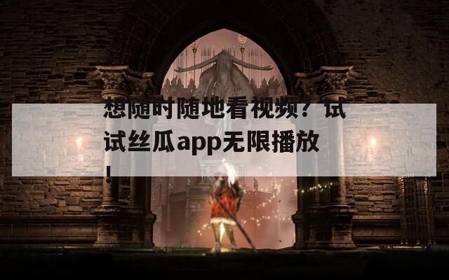 想随时随地看视频？试试丝瓜app无限播放！  第1张