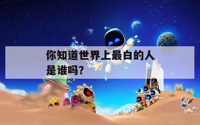 你知道世界上最白的人是谁吗？  第1张