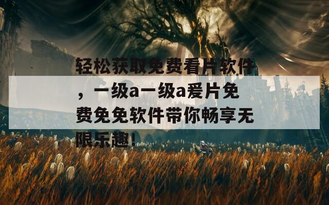 轻松获取免费看片软件，一级a一级a爰片免费免免软件带你畅享无限乐趣！