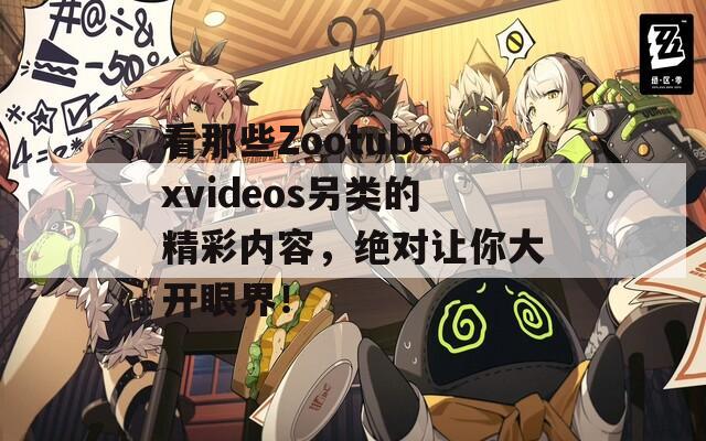 看那些Zootubexvideos另类的精彩内容，绝对让你大开眼界！  第1张