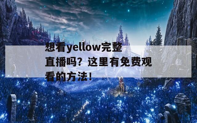 想看yellow完整直播吗？这里有免费观看的方法！  第1张