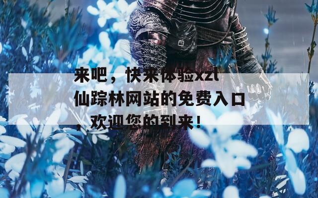 来吧，快来体验xzl仙踪林网站的免费入口，欢迎您的到来！  第1张