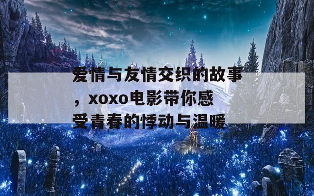 爱情与友情交织的故事，xoxo电影带你感受青春的悸动与温暖  第1张