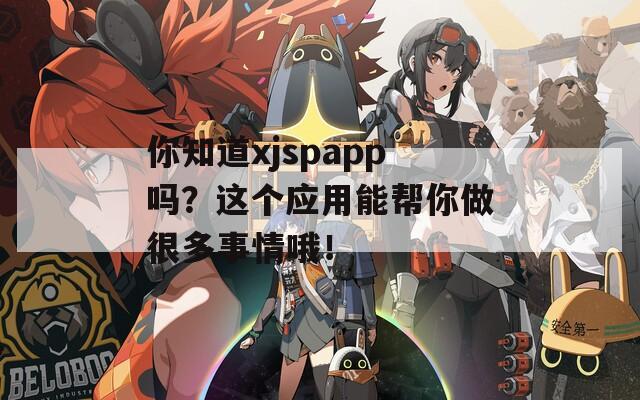 你知道xjspapp吗？这个应用能帮你做很多事情哦！