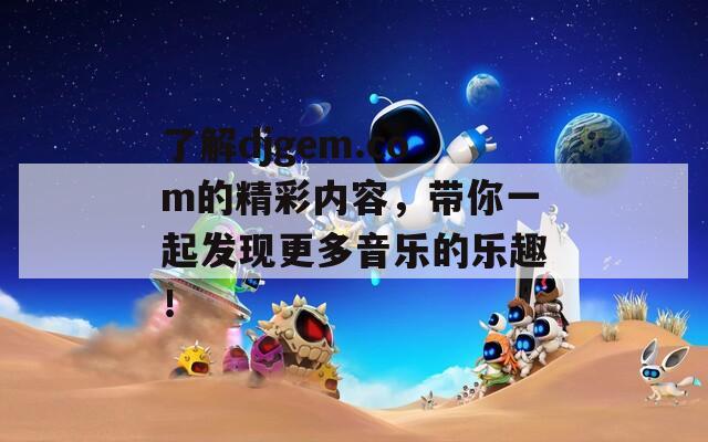 了解djgem.com的精彩内容，带你一起发现更多音乐的乐趣！  第1张