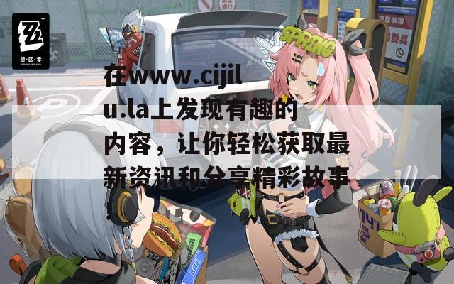 在www.cijilu.la上发现有趣的内容，让你轻松获取最新资讯和分享精彩故事！  第1张