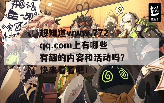 想知道www.772qq.com上有哪些有趣的内容和活动吗？快来看看吧！  第1张