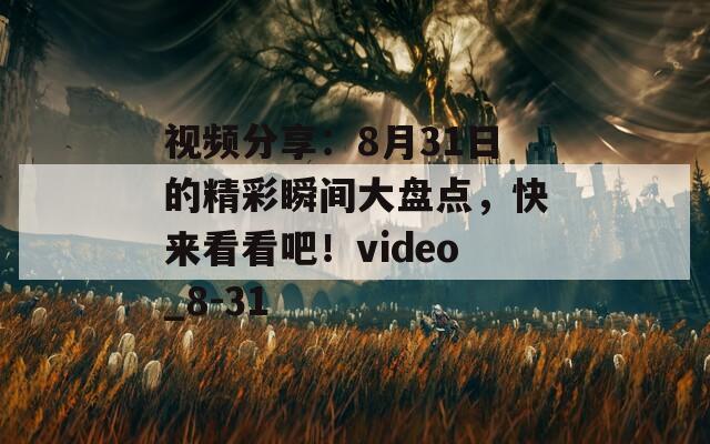 视频分享：8月31日的精彩瞬间大盘点，快来看看吧！video_8-31