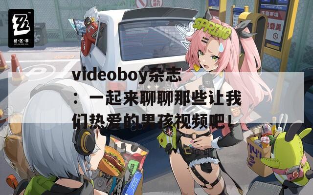 videoboy杂志：一起来聊聊那些让我们热爱的男孩视频吧！  第1张