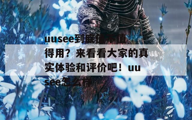 uusee到底值不值得用？来看看大家的真实体验和评价吧！uusee怎么样  第1张