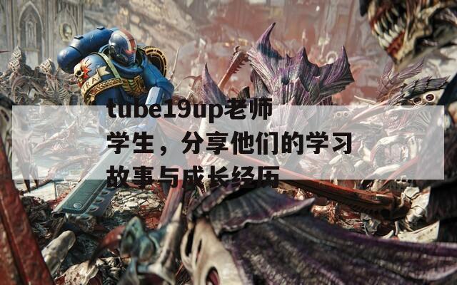 tube19up老师学生，分享他们的学习故事与成长经历  第1张