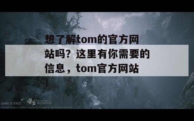 想了解tom的官方网站吗？这里有你需要的信息，tom官方网站！  第1张