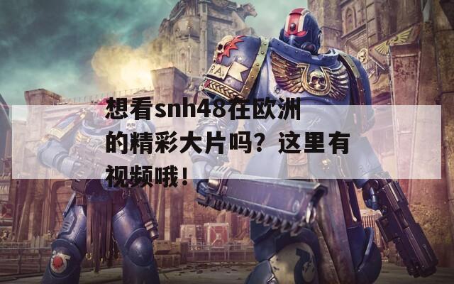 想看snh48在欧洲的精彩大片吗？这里有视频哦！  第1张