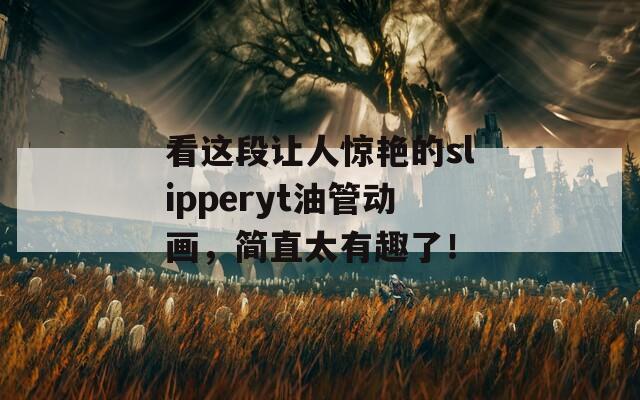 看这段让人惊艳的slipperyt油管动画，简直太有趣了！  第1张