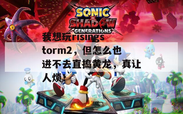 我想玩risingstorm2，但怎么也进不去直捣黄龙，真让人烦！  第1张