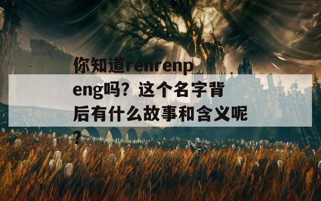 你知道renrenpeng吗？这个名字背后有什么故事和含义呢？  第1张